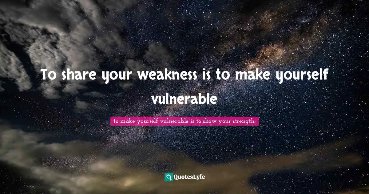 To share your weakness is to make yourself vulnerable