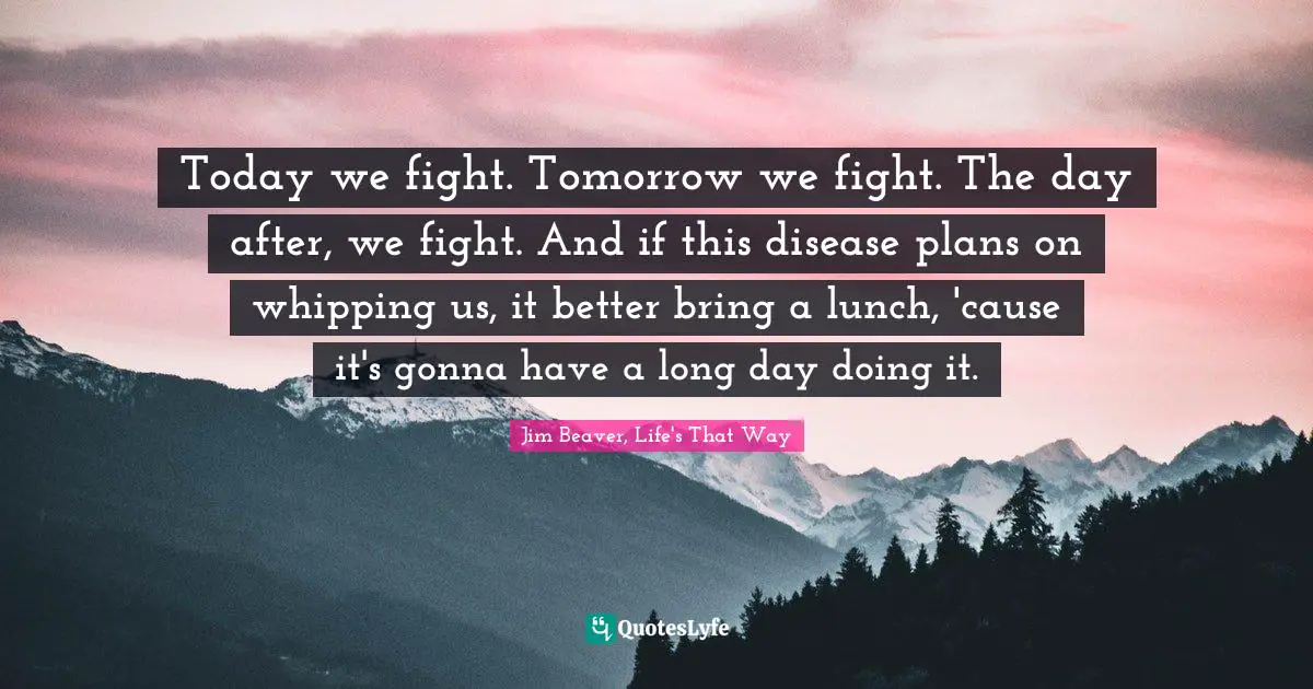 Today we fight. Tomorrow we fight. The day after, we fight. And if this disease plans on whipping us, it better bring a lunch, 'cause it's gonna have a long day doing it.
