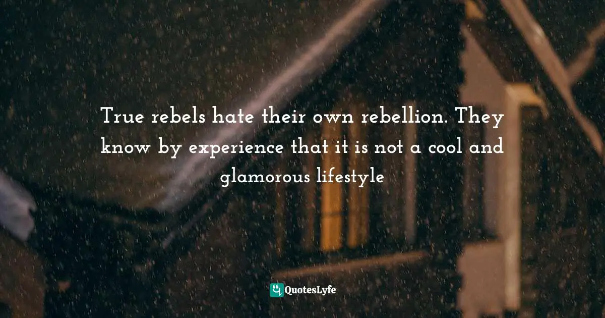 True rebels hate their own rebellion. They know by experience that it is not a cool and glamorous lifestyle