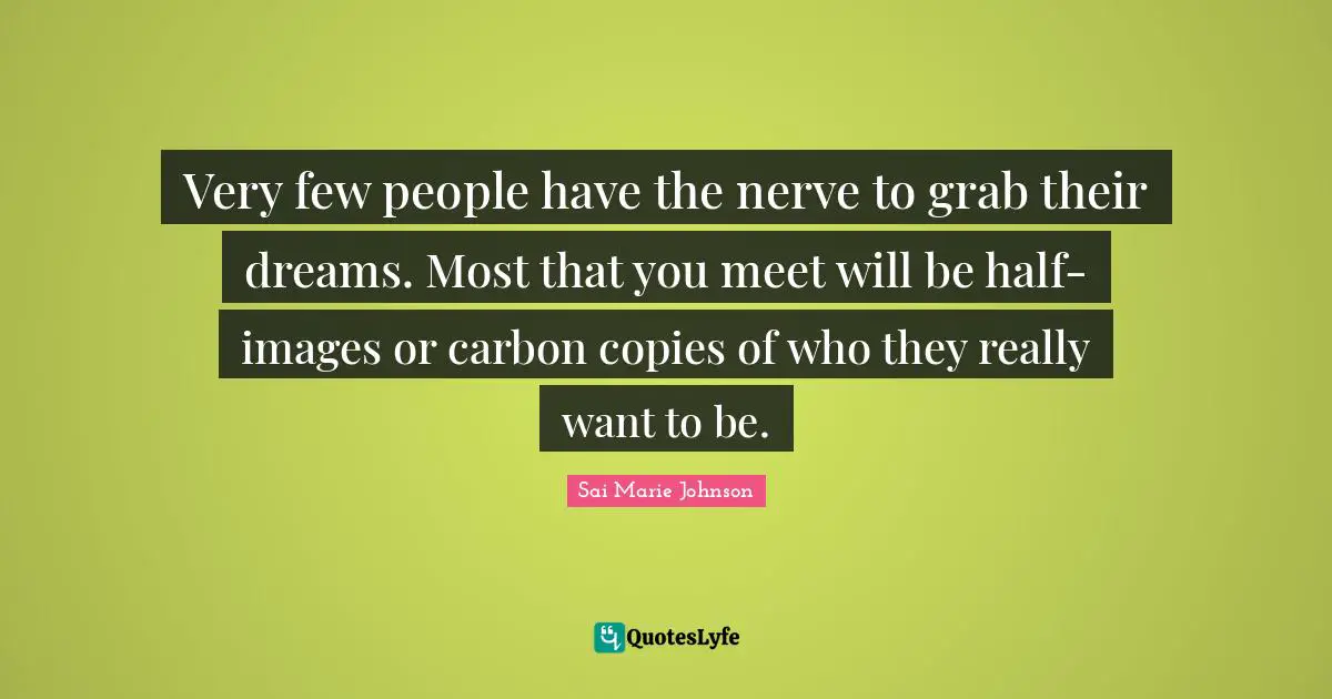 Very few people have the nerve to grab their dreams. Most that you meet will be half-images or carbon copies of who they really want to be.