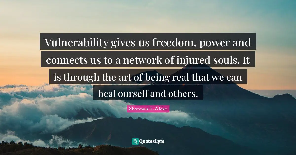 Vulnerability gives us freedom, power and connects us to a network of injured souls. It is through the art of being real that we can heal ourself and others.