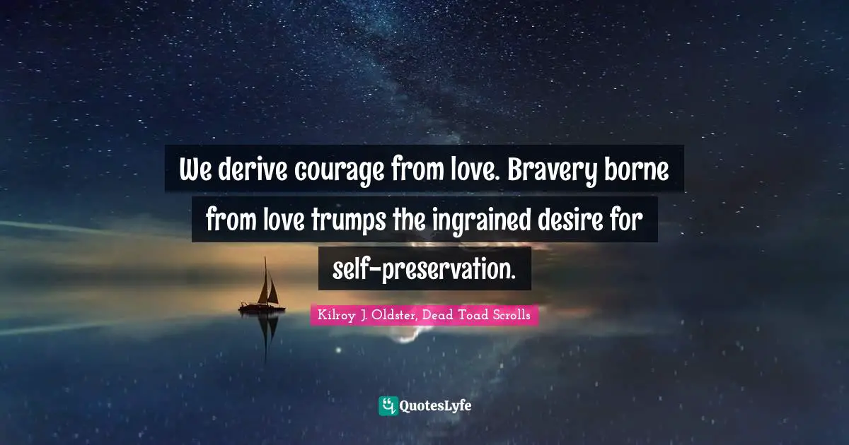 Courage In Life Quotes: "We derive courage from love. Bravery borne from love trumps the ingrained desire for self-preservation."
