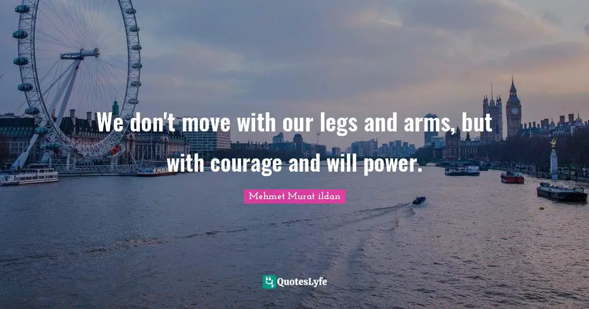 We don't move with our legs and arms, but with courage and will power.