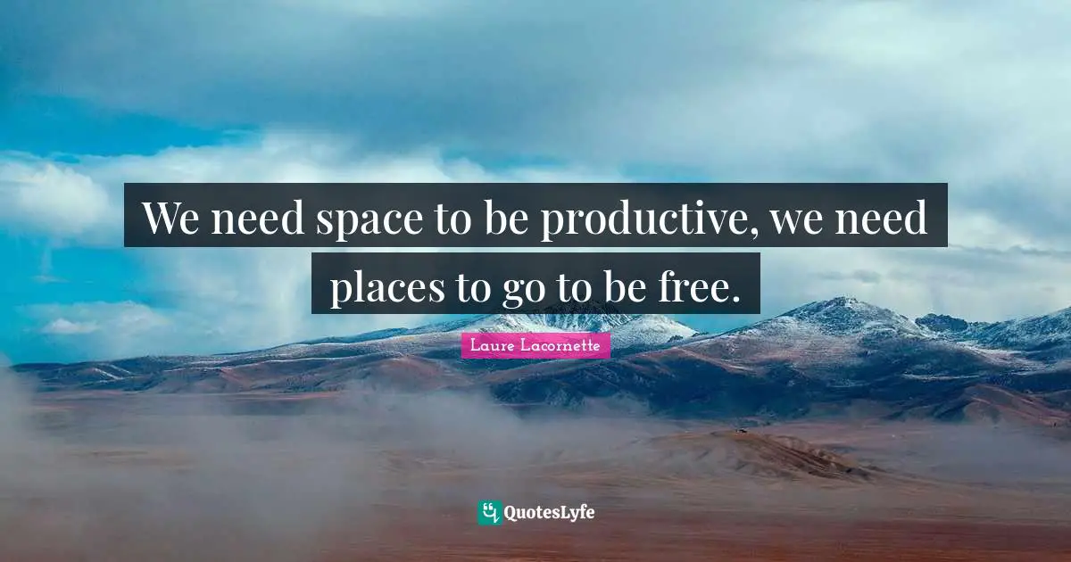 We need space to be productive, we need places to go to be free.