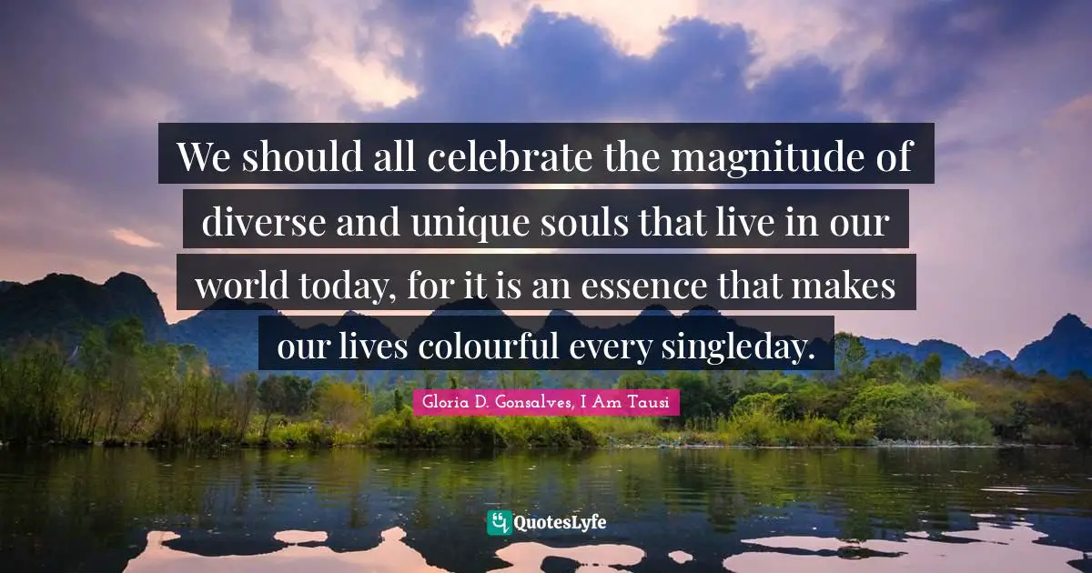 We should all celebrate the magnitude of diverse and unique souls that live in our world today, for it is an essence that makes our lives colourful every singleday.
