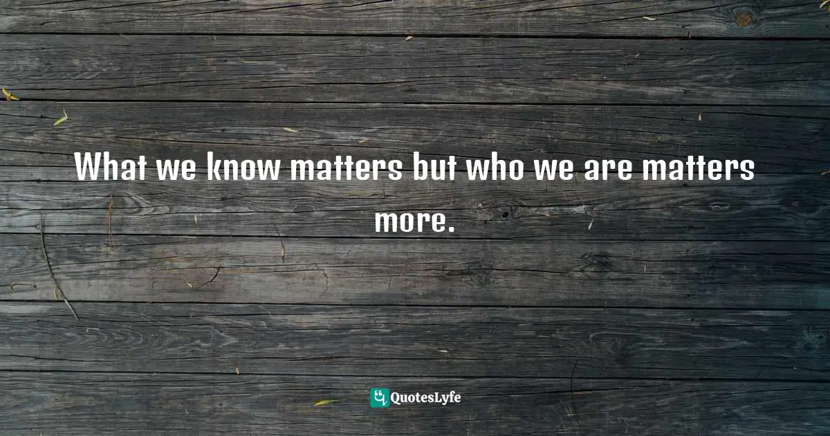 What we know matters but who we are matters more.