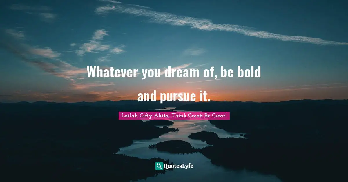 Whatever you dream of, be bold and pursue it.