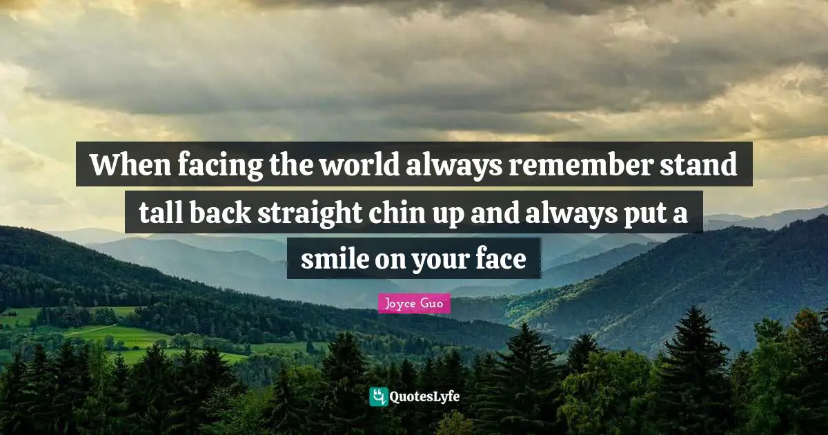 When facing the world always remember stand tall back straight chin up and always put a smile on your face