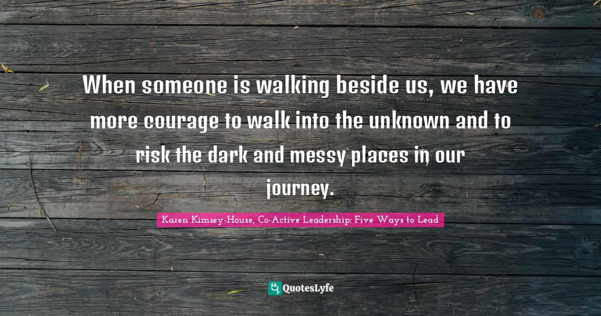 When someone is walking beside us, we have more courage to walk into the unknown and to risk the dark and messy places in our journey.