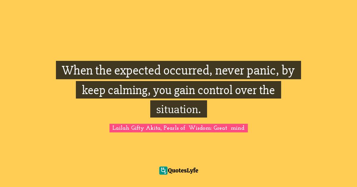 Lailah Gifty Akita, Pearls of  Wisdom: Great  mind Quotes: When the expected occurred, never panic, by keep calming, you gain control over the situation.