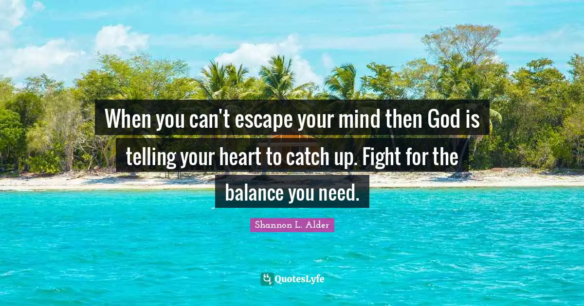 When you can't escape your mind then God is telling your heart to catch up. Fight for the balance you need.