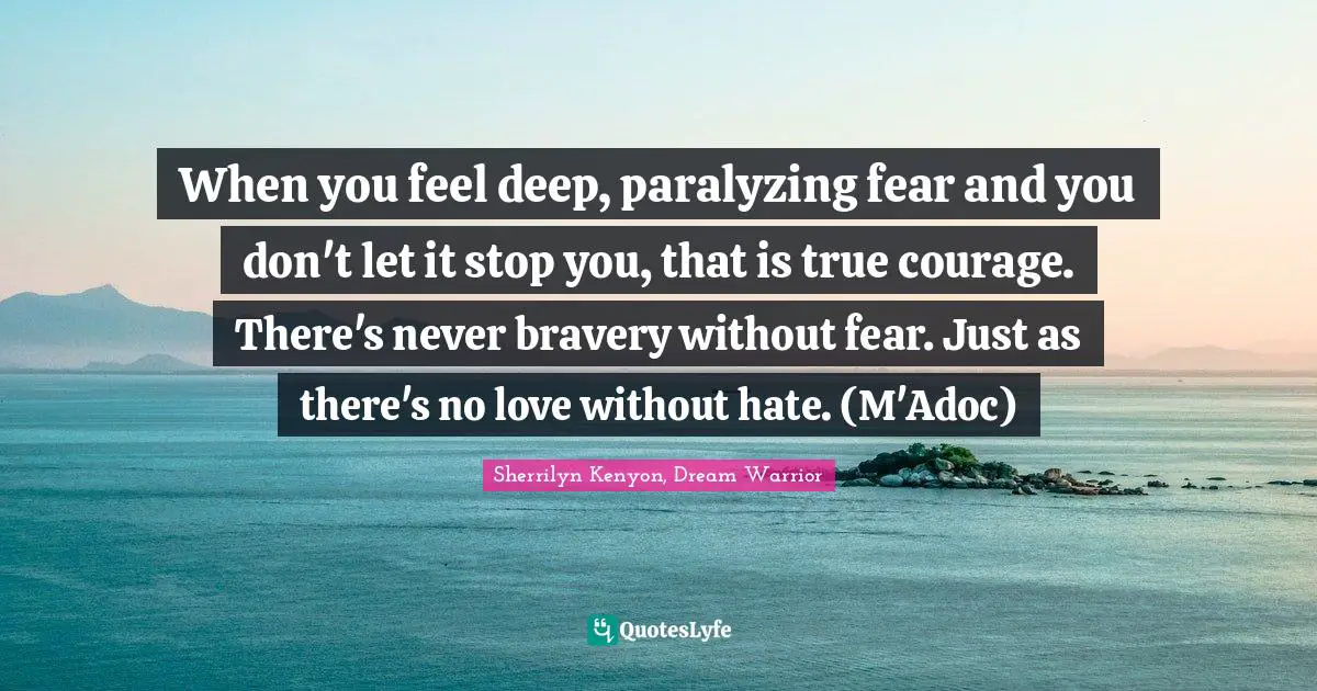 When you feel deep, paralyzing fear and you don't let it stop you, that is true courage. There's never bravery without fear. Just as there's no love without hate. (M'Adoc)