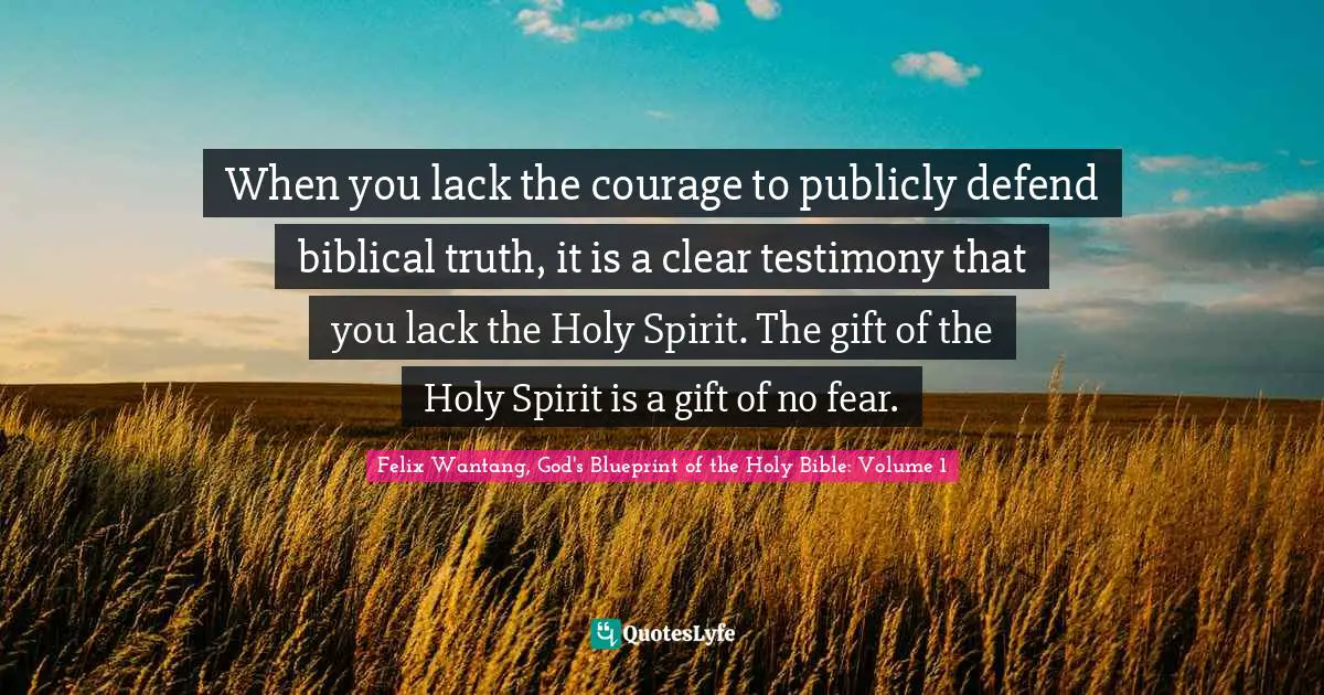 When you lack the courage to publicly defend biblical truth, it is a clear testimony that you lack the Holy Spirit. The gift of the Holy Spirit is a gift of no fear.