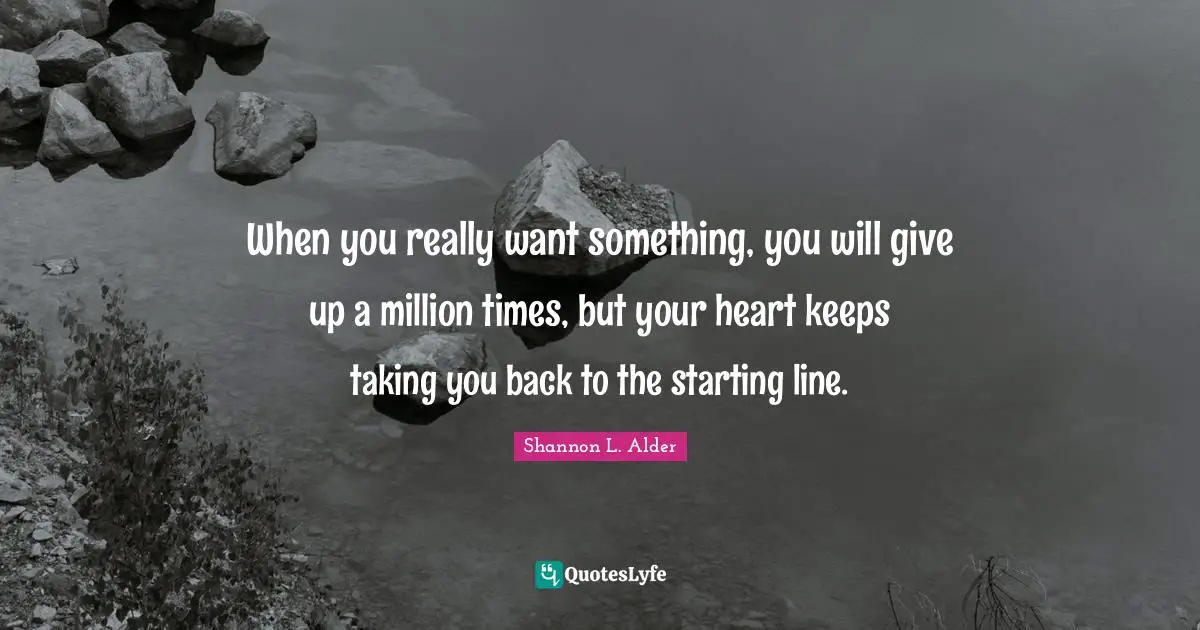 When you really want something, you will give up a million times, but your heart keeps taking you back to the starting line.