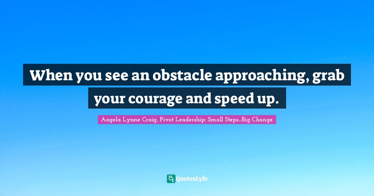 Leadership Characteristics Quotes: "When you see an obstacle approaching, grab your courage and speed up."