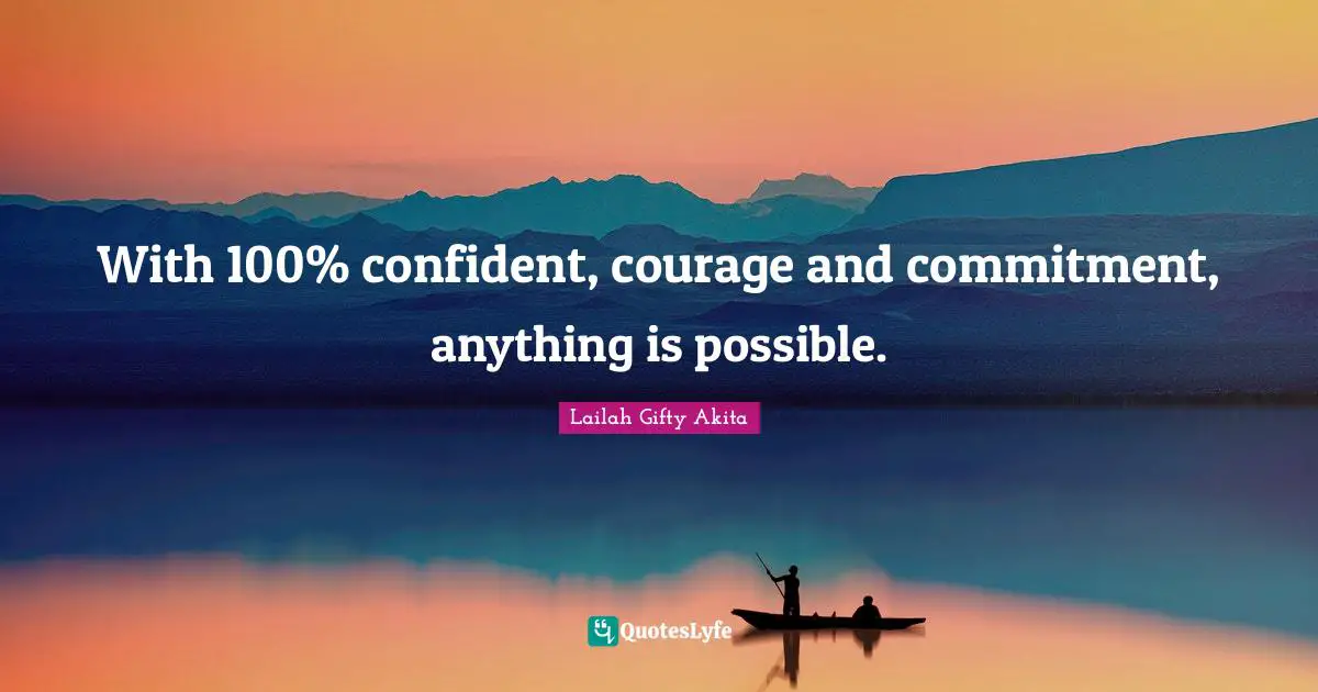 With 100% confident, courage and commitment, anything is possible.