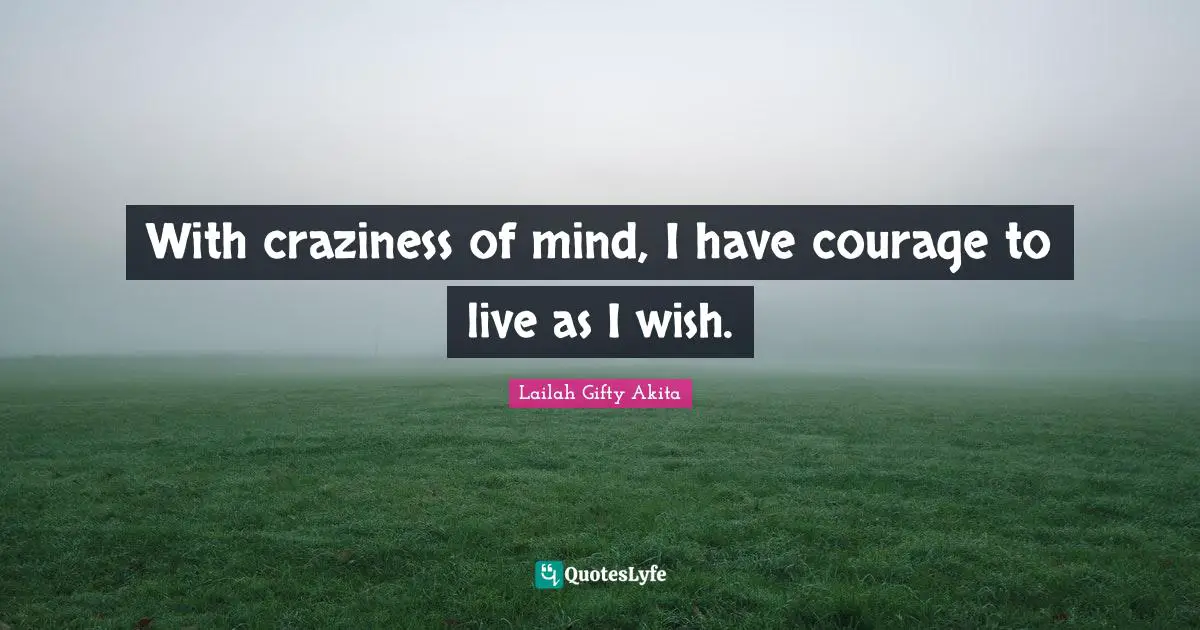 With craziness of mind, I have courage to live as I wish.