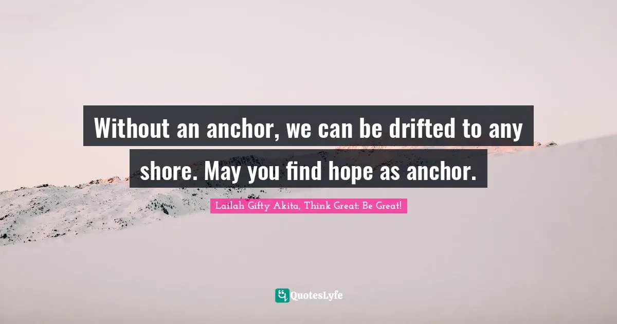 Without an anchor, we can be drifted to any shore. May you find hope as anchor.