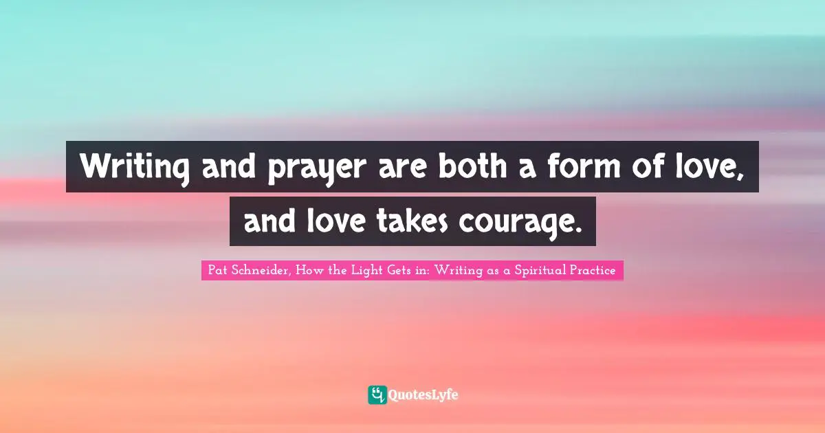 Writing and prayer are both a form of love, and love takes courage.