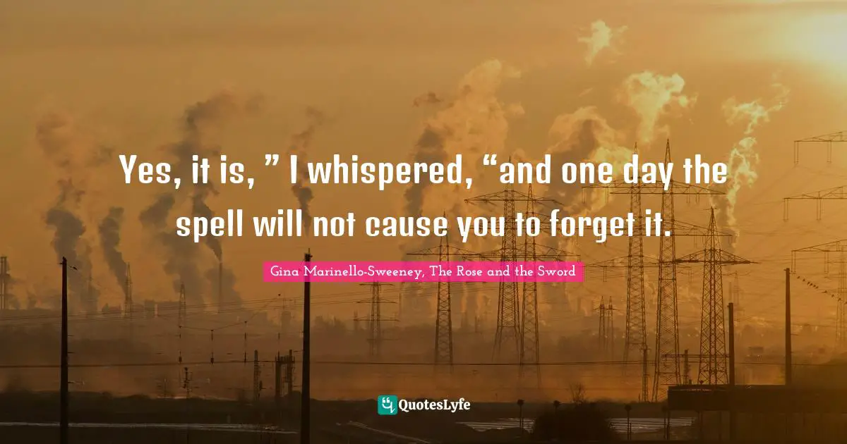 Yes, it is, ” I whispered, “and one day the spell will not cause you to forget it.