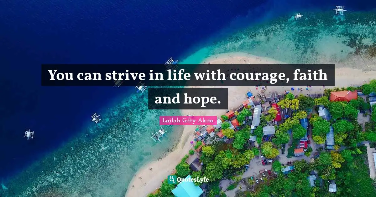 You can strive in life with courage, faith and hope.