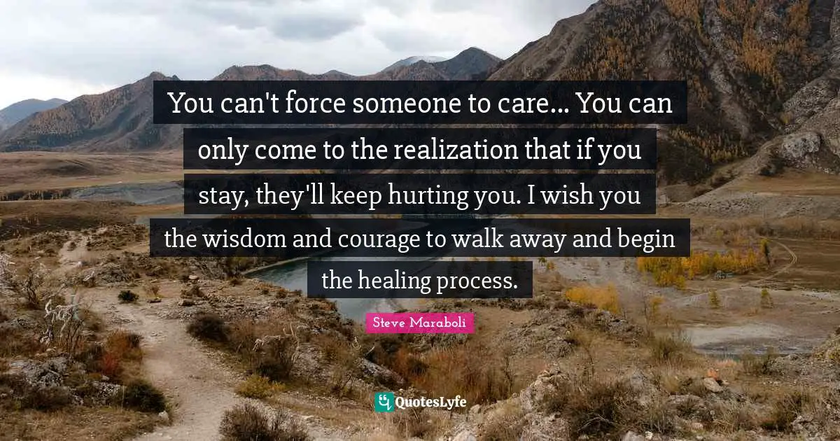 You can't force someone to care... You can only come to the realization that if you stay, they'll keep hurting you. I wish you the wisdom and courage to walk away and begin the healing process.