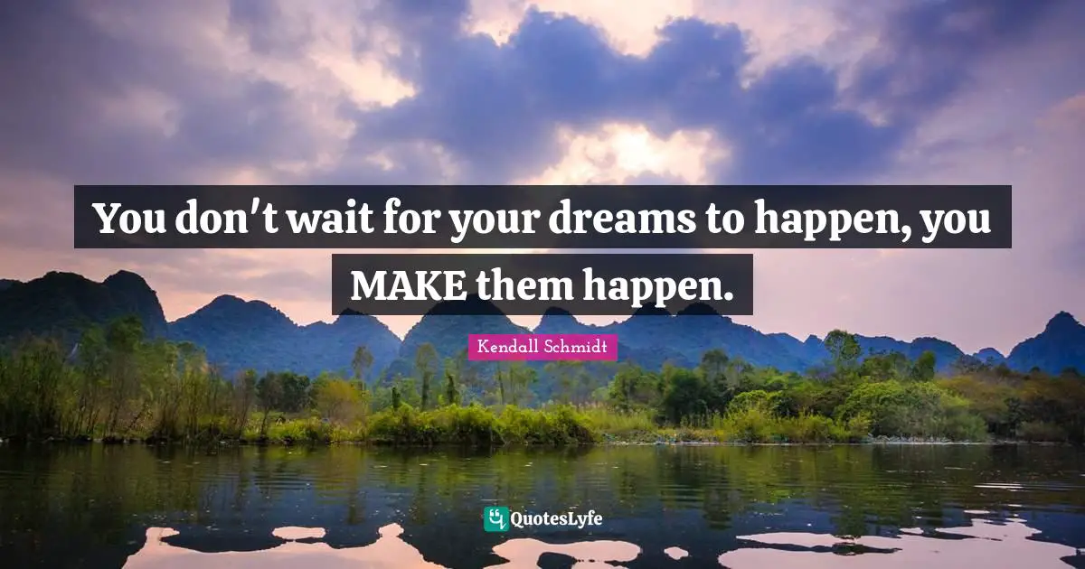 Quote Quotes: "You don't wait for your dreams to happen, you MAKE them happen."