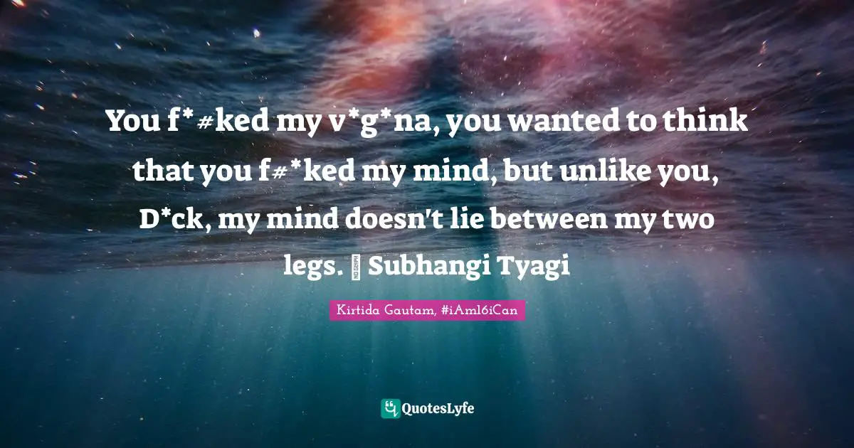 You f*#ked my v*g*na, you wanted to think that you f#*ked my mind, but unlike you, D*ck, my mind doesn't lie between my two legs. ~ Subhangi Tyagi