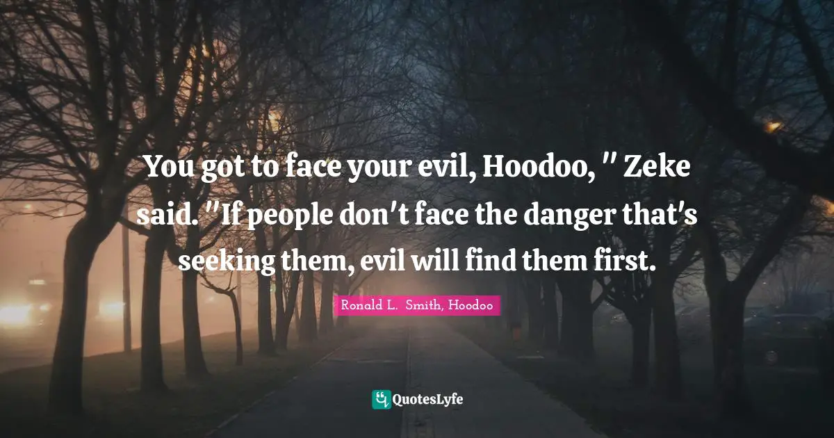 You got to face your evil, Hoodoo, " Zeke said. "If people don't face the danger that's seeking them, evil will find them first.