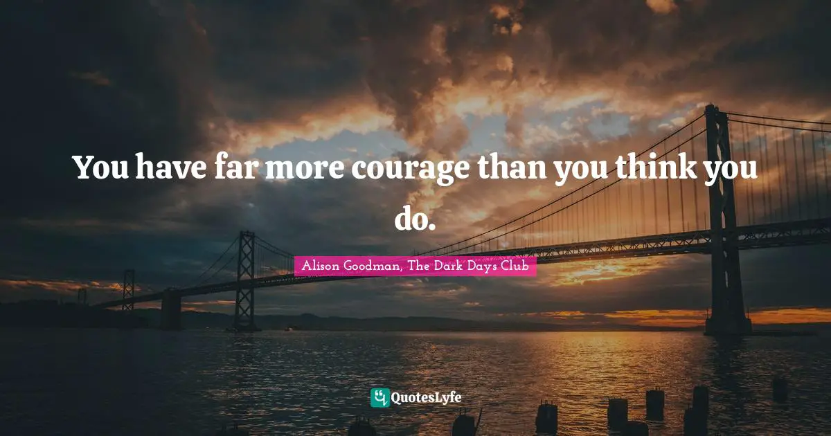 You have far more courage than you think you do.