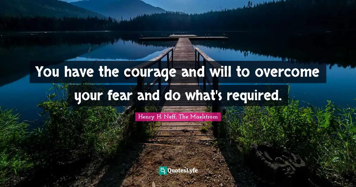 You have the courage and will to overcome your fear and do what's required.