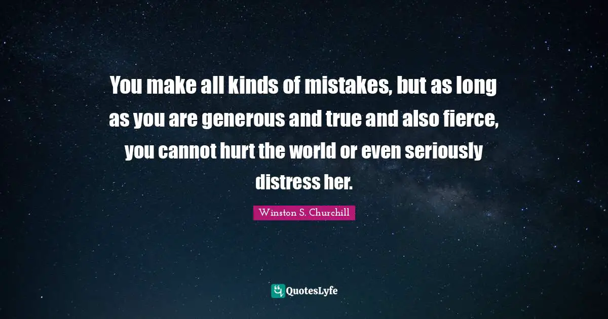You make all kinds of mistakes, but as long as you are generous and true and also fierce, you cannot hurt the world or even seriously distress her.