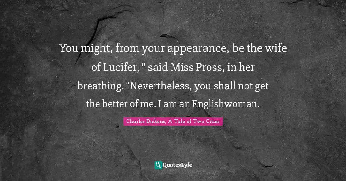 Charles Dickens, A Tale of Two Cities Quotes: You might, from your appearance, be the wife of Lucifer, ” said Miss Pross, in her breathing. “Nevertheless, you shall not get the better of me. I am an Englishwoman.