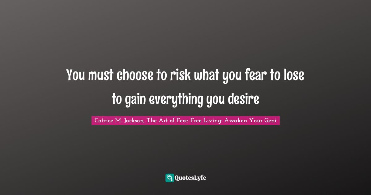 You must choose to risk what you fear to lose to gain everything you desire