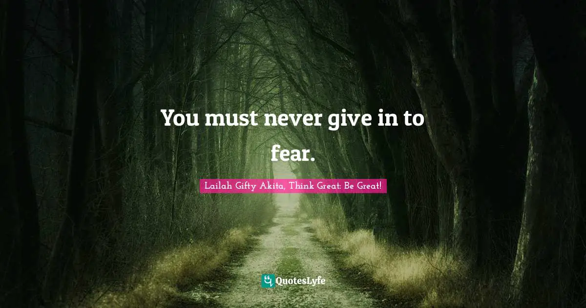 You must never give in to fear.