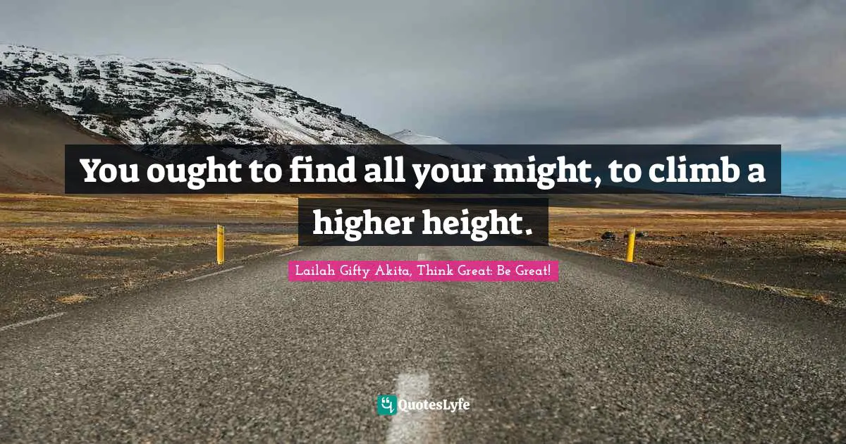 Educational Philosophy Quotes: "You ought to find all your might, to climb a higher height."