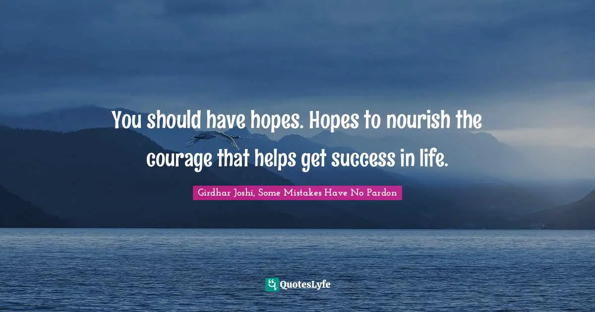 You should have hopes. Hopes to nourish the courage that helps get success in life.