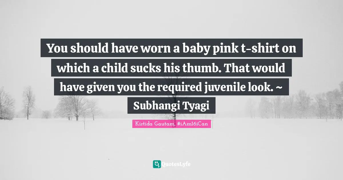 You should have worn a baby pink t-shirt on which a child sucks his thumb. That would have given you the required juvenile look. ~ Subhangi Tyagi