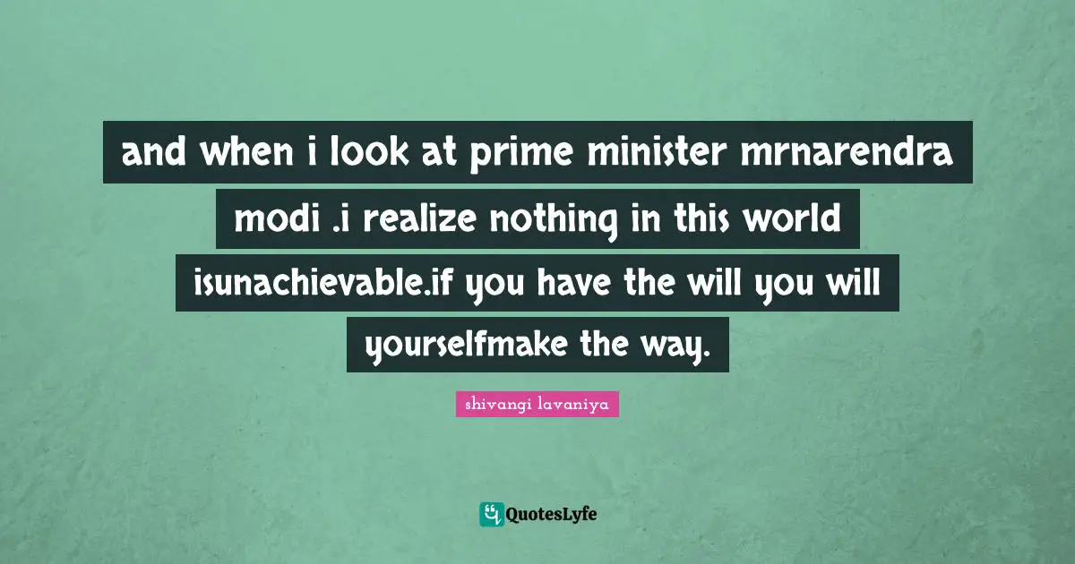 and when i look at prime minister mrnarendra modi .i realize nothing in this world isunachievable.if you have the will you will yourselfmake the way.