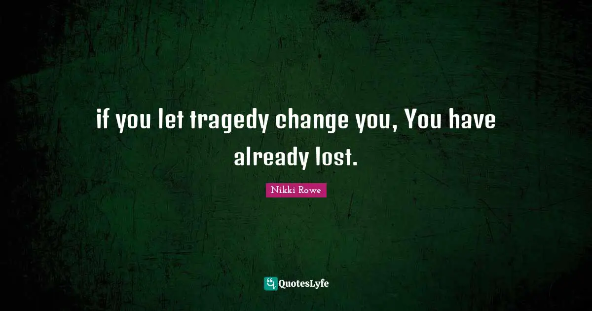 if you let tragedy change you, You have already lost.