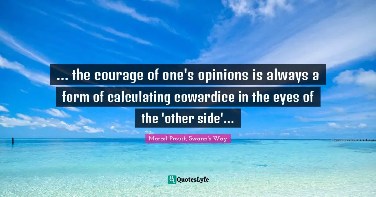 ... the courage of one's opinions is always a form of calculating cowardice in the eyes of the 'other side'...