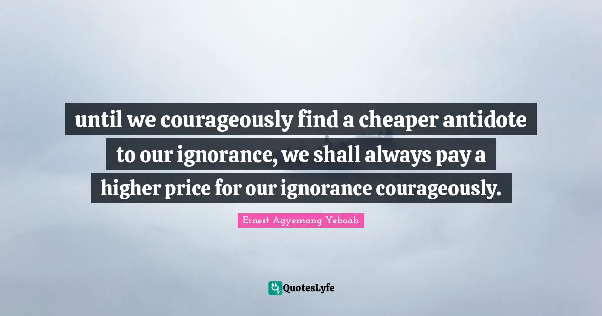 Lessons Learned Quotes: "until we courageously find a cheaper antidote to our ignorance, we shall always pay a higher price for our ignorance courageously."