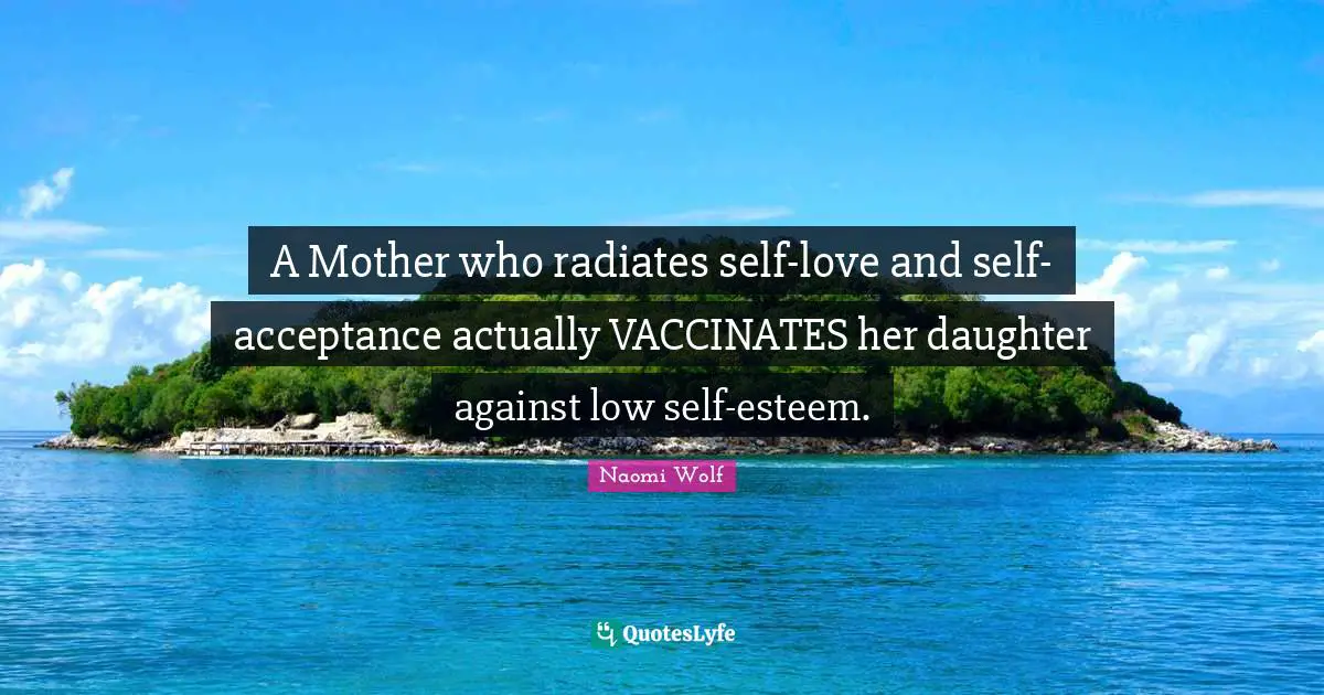 Daughter Quotes: "A Mother who radiates self-love and self-acceptance actually VACCINATES her daughter against low self-esteem."