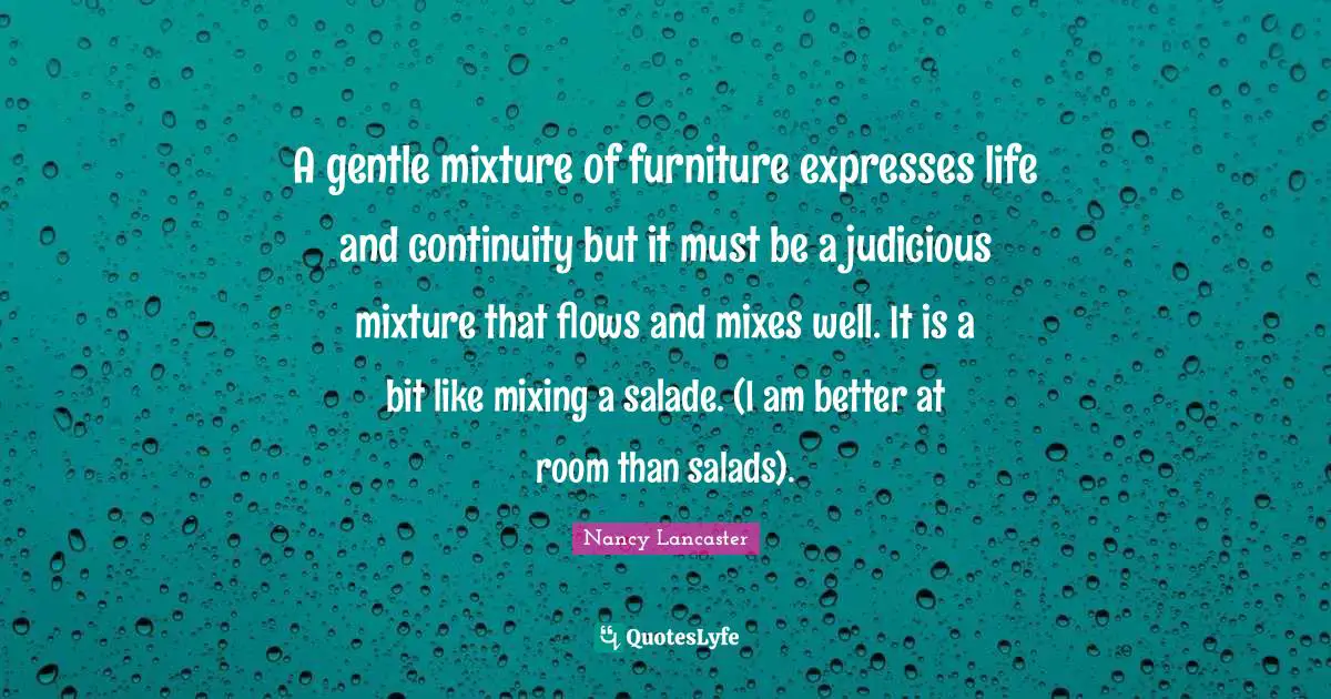 Mixtures Quotes: "A gentle mixture of furniture expresses life and continuity but it must be a judicious mixture that flows and mixes well. It is a bit like mixing a salade. (I am better at room than salads)."