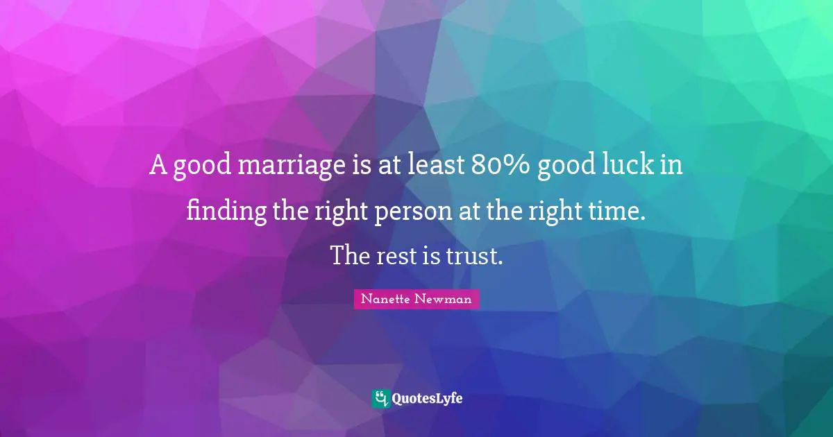 A good marriage is at least 80% good luck in finding the right person at the right time. The rest is trust.