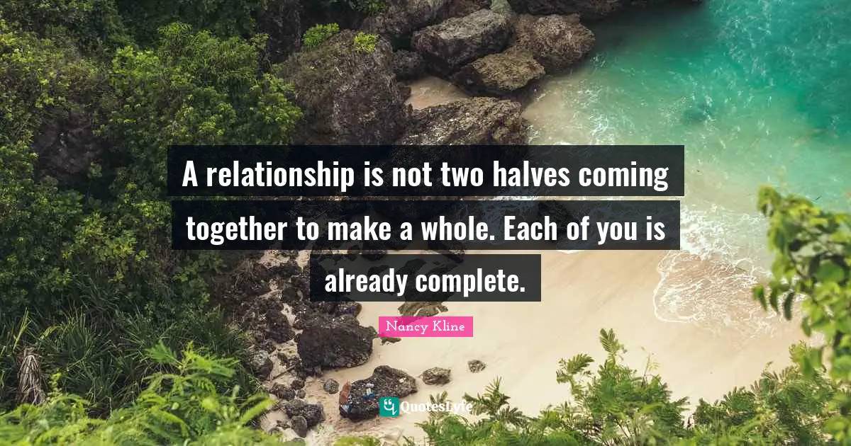 A relationship is not two halves coming together to make a whole. Each of you is already complete.