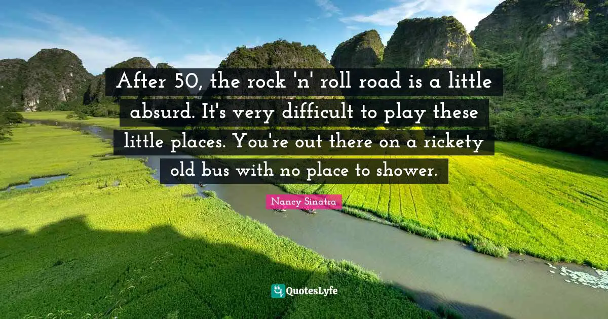 After 50, the rock 'n' roll road is a little absurd. It's very difficult to play these little places. You're out there on a rickety old bus with no place to shower.