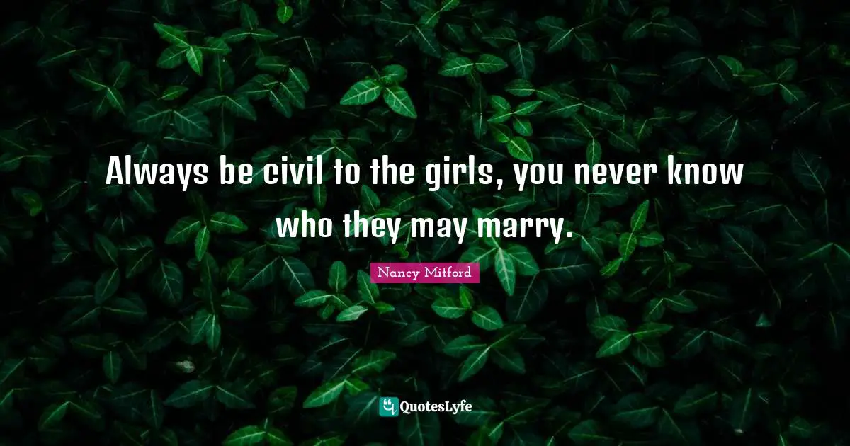 Always be civil to the girls, you never know who they may marry.