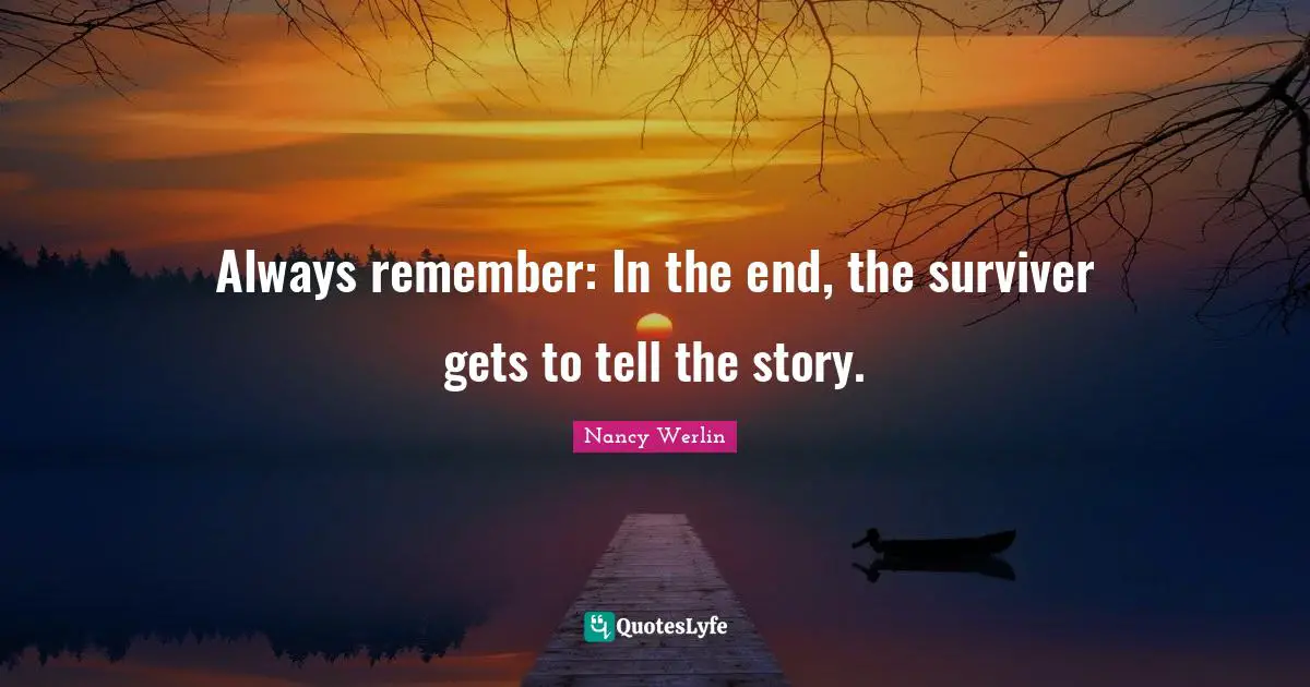 Always remember: In the end, the surviver gets to tell the story.