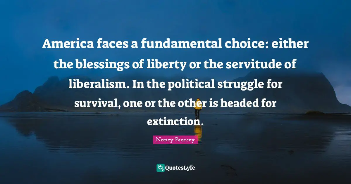 America faces a fundamental choice: either the blessings of liberty or the servitude of liberalism. In the political struggle for survival, one or the other is headed for extinction.